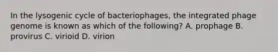 In the lysogenic cycle of bacteriophages, the integrated phage genome is known as which of the following? A. prophage B. provirus C. virioid D. virion