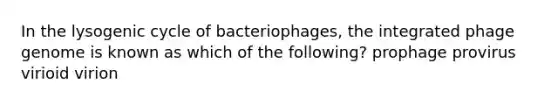 In the lysogenic cycle of bacteriophages, the integrated phage genome is known as which of the following? prophage provirus virioid virion