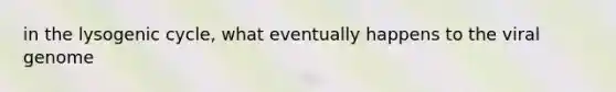 in the lysogenic cycle, what eventually happens to the viral genome