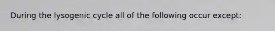 During the lysogenic cycle all of the following occur except: