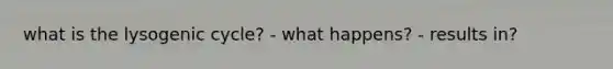 what is the lysogenic cycle? - what happens? - results in?
