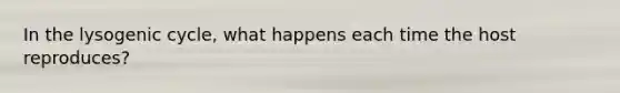 In the lysogenic cycle, what happens each time the host reproduces?