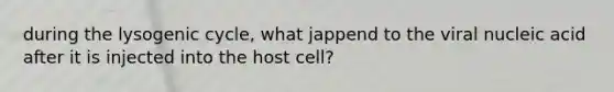 during the lysogenic cycle, what jappend to the viral nucleic acid after it is injected into the host cell?