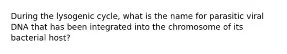 During the lysogenic cycle, what is the name for parasitic viral DNA that has been integrated into the chromosome of its bacterial host?