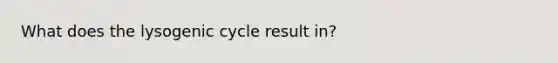 What does the lysogenic cycle result in?