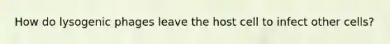 How do lysogenic phages leave the host cell to infect other cells?