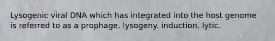 Lysogenic viral DNA which has integrated into the host genome is referred to as a prophage. lysogeny. induction. lytic.