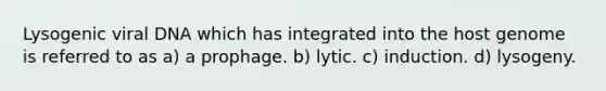 Lysogenic viral DNA which has integrated into the host genome is referred to as a) a prophage. b) lytic. c) induction. d) lysogeny.