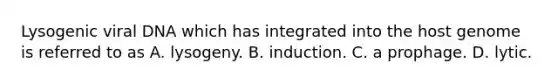 Lysogenic viral DNA which has integrated into the host genome is referred to as A. lysogeny. B. induction. C. a prophage. D. lytic.