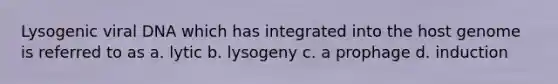 Lysogenic viral DNA which has integrated into the host genome is referred to as a. lytic b. lysogeny c. a prophage d. induction