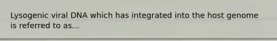 Lysogenic viral DNA which has integrated into the host genome is referred to as...