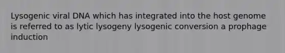 Lysogenic viral DNA which has integrated into the host genome is referred to as lytic lysogeny lysogenic conversion a prophage induction