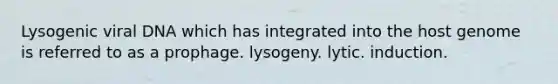 Lysogenic viral DNA which has integrated into the host genome is referred to as a prophage. lysogeny. lytic. induction.