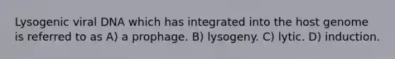 Lysogenic viral DNA which has integrated into the host genome is referred to as A) a prophage. B) lysogeny. C) lytic. D) induction.