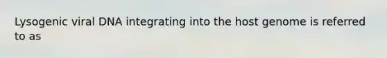 Lysogenic viral DNA integrating into the host genome is referred to as