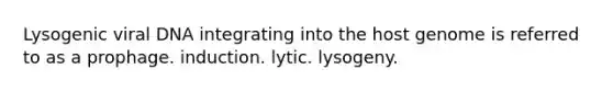 Lysogenic viral DNA integrating into the host genome is referred to as a prophage. induction. lytic. lysogeny.