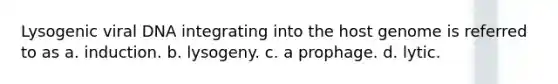 Lysogenic viral DNA integrating into the host genome is referred to as a. induction. b. lysogeny. c. a prophage. d. lytic.