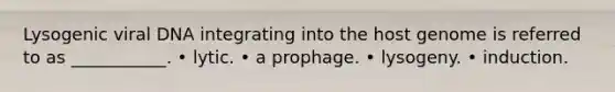 Lysogenic viral DNA integrating into the host genome is referred to as ___________. • lytic. • a prophage. • lysogeny. • induction.