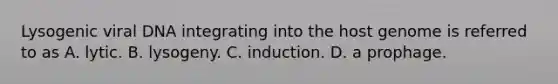 Lysogenic viral DNA integrating into the host genome is referred to as A. lytic. B. lysogeny. C. induction. D. a prophage.