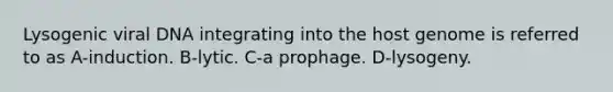 Lysogenic viral DNA integrating into the host genome is referred to as A-induction. B-lytic. C-a prophage. D-lysogeny.