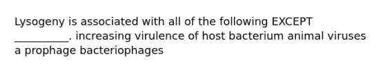 Lysogeny is associated with all of the following EXCEPT __________. increasing virulence of host bacterium animal viruses a prophage bacteriophages