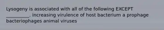 Lysogeny is associated with all of the following EXCEPT __________. increasing virulence of host bacterium a prophage bacteriophages animal viruses