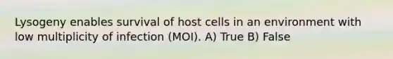 Lysogeny enables survival of host cells in an environment with low multiplicity of infection (MOI). A) True B) False