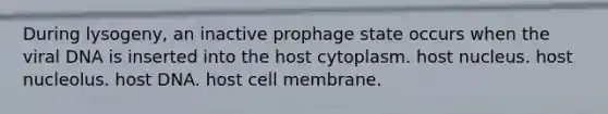 During lysogeny, an inactive prophage state occurs when the viral DNA is inserted into the host cytoplasm. host nucleus. host nucleolus. host DNA. host cell membrane.