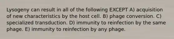 Lysogeny can result in all of the following EXCEPT A) acquisition of new characteristics by the host cell. B) phage conversion. C) specialized transduction. D) immunity to reinfection by the same phage. E) immunity to reinfection by any phage.