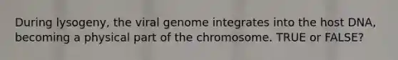 During lysogeny, the viral genome integrates into the host DNA, becoming a physical part of the chromosome. TRUE or FALSE?