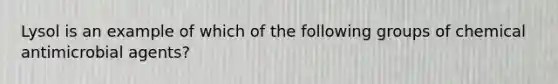 Lysol is an example of which of the following groups of chemical antimicrobial agents?