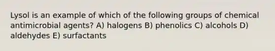 Lysol is an example of which of the following groups of chemical antimicrobial agents? A) halogens B) phenolics C) alcohols D) aldehydes E) surfactants