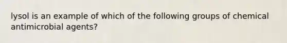lysol is an example of which of the following groups of chemical antimicrobial agents?