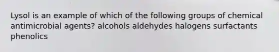 Lysol is an example of which of the following groups of chemical antimicrobial agents? alcohols aldehydes halogens surfactants phenolics