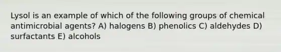 Lysol is an example of which of the following groups of chemical antimicrobial agents? A) halogens B) phenolics C) aldehydes D) surfactants E) alcohols