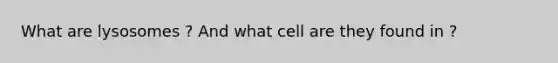 What are lysosomes ? And what cell are they found in ?