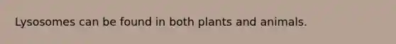 Lysosomes can be found in both plants and animals.