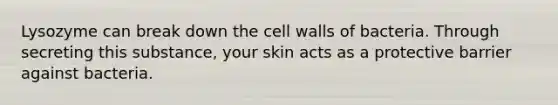 Lysozyme can break down the cell walls of bacteria. Through secreting this substance, your skin acts as a protective barrier against bacteria.