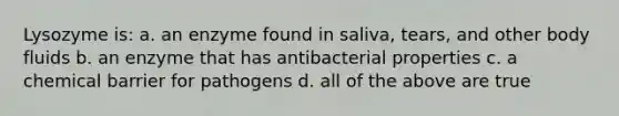 Lysozyme is: a. an enzyme found in saliva, tears, and other body fluids b. an enzyme that has antibacterial properties c. a chemical barrier for pathogens d. all of the above are true