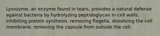 Lysozyme, an enzyme found in tears, provides a natural defense against bacteria by hydrolyzing peptidoglycan in cell walls. inhibiting <a href='https://www.questionai.com/knowledge/kVyphSdCnD-protein-synthesis' class='anchor-knowledge'>protein synthesis</a>. removing flagella. dissolving the cell membrane. removing the capsule from outside the cell.