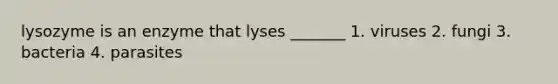 lysozyme is an enzyme that lyses _______ 1. viruses 2. fungi 3. bacteria 4. parasites