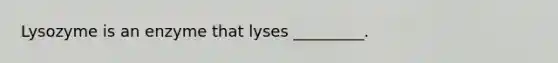 Lysozyme is an enzyme that lyses _________.