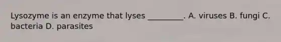 Lysozyme is an enzyme that lyses _________. A. viruses B. fungi C. bacteria D. parasites