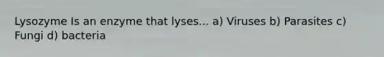 Lysozyme Is an enzyme that lyses... a) Viruses b) Parasites c) Fungi d) bacteria