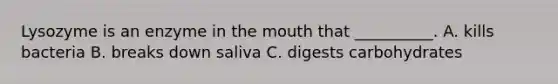 Lysozyme is an enzyme in the mouth that __________. A. kills bacteria B. breaks down saliva C. digests carbohydrates