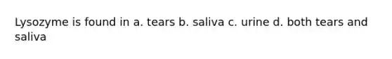 Lysozyme is found in a. tears b. saliva c. urine d. both tears and saliva