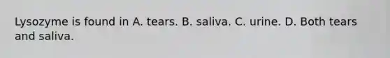 Lysozyme is found in A. tears. B. saliva. C. urine. D. Both tears and saliva.