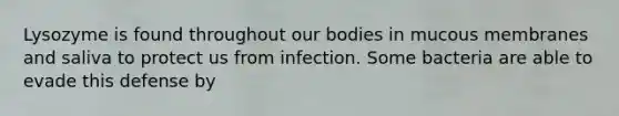 Lysozyme is found throughout our bodies in mucous membranes and saliva to protect us from infection. Some bacteria are able to evade this defense by