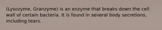 (Lysozyme, Granzyme) is an enzyme that breaks down the cell wall of certain bacteria. It is found in several body secretions, including tears.