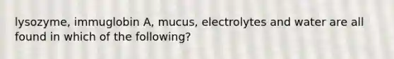 lysozyme, immuglobin A, mucus, electrolytes and water are all found in which of the following?